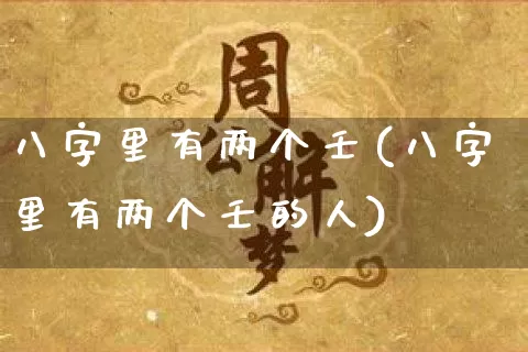 八字里有两个壬(八字里有两个壬的人)_https://www.dao-sheng-yuan.com_八字_第1张