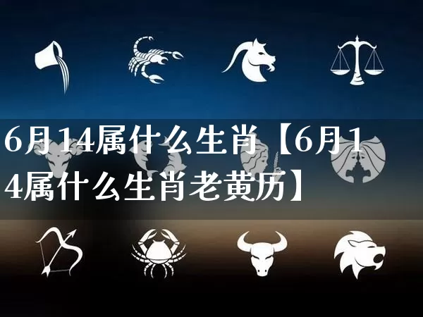 6月14属什么生肖【6月14属什么生肖老黄历】_https://www.dao-sheng-yuan.com_生肖属相_第1张