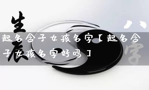 起名含子女孩名字【起名含子女孩名字好吗】_https://www.dao-sheng-yuan.com_周公解梦_第1张