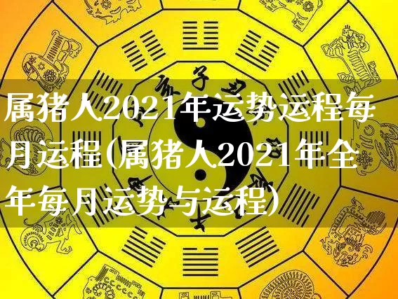 属猪人2021年运势运程每月运程(属猪人2021年全年每月运势与运程)_https://www.dao-sheng-yuan.com_起名_第1张