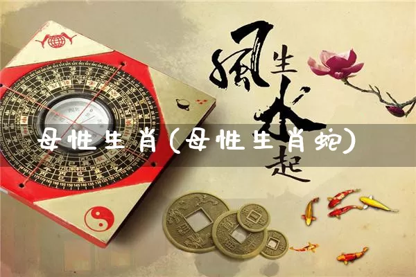 母性生肖(母性生肖蛇)_https://www.dao-sheng-yuan.com_生肖属相_第1张