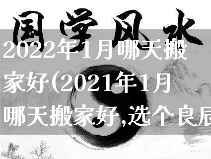 2022年1月哪天搬家好(2021年1月哪天搬家好,选个良辰吉日)_https://www.dao-sheng-yuan.com_五行_第1张