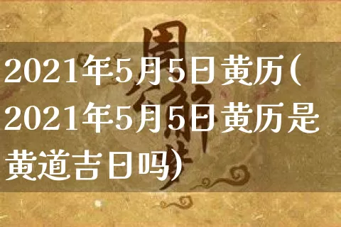 2021年5月5日黄历(2021年5月5日黄历是黄道吉日吗)_https://www.dao-sheng-yuan.com_周公解梦_第1张