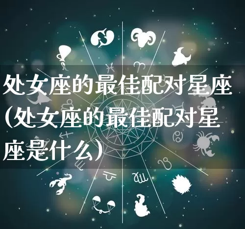 处女座的最佳配对星座(处女座的最佳配对星座是什么)_https://www.dao-sheng-yuan.com_十二星座_第1张