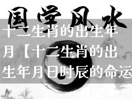 十二生肖的出生年月【十二生肖的出生年月日时辰的命运解】_https://www.dao-sheng-yuan.com_生肖属相_第1张