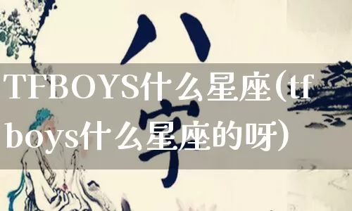 TFBOYS什么星座(tfboys什么星座的呀)_https://www.dao-sheng-yuan.com_十二星座_第1张