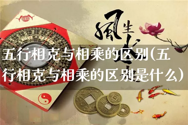 五行相克与相乘的区别(五行相克与相乘的区别是什么)_https://www.dao-sheng-yuan.com_五行_第1张