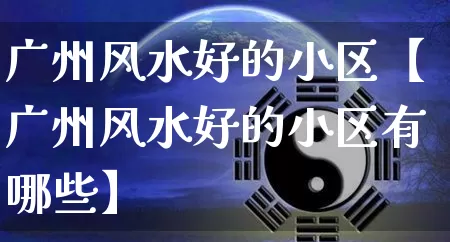 广州风水好的小区【广州风水好的小区有哪些】_https://www.dao-sheng-yuan.com_风水_第1张