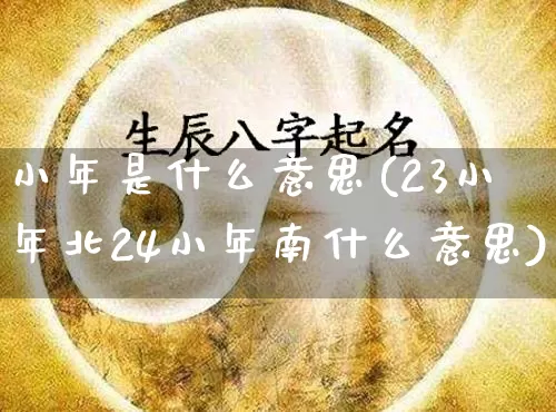 小年是什么意思(23小年北24小年南什么意思)_https://www.dao-sheng-yuan.com_算命_第1张