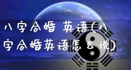 八字合婚 英语(八字合婚英语怎么说)_https://www.dao-sheng-yuan.com_八字_第1张