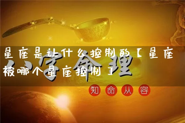 星座是让什么控制的【星座被哪个星座控制】_https://www.dao-sheng-yuan.com_十二星座_第1张