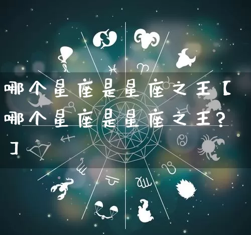 哪个星座是星座之王【哪个星座是星座之王?】_https://www.dao-sheng-yuan.com_风水_第1张