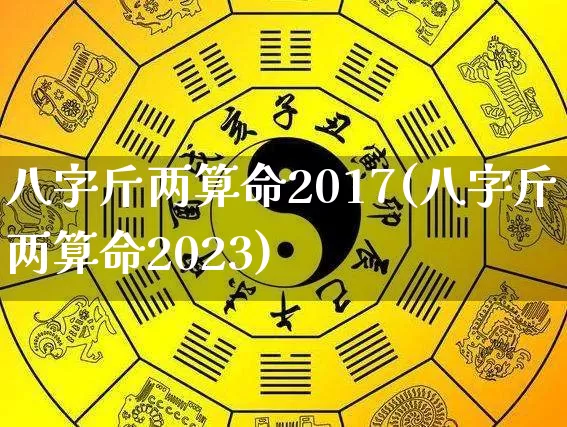 八字斤两算命2017(八字斤两算命2023)_https://www.dao-sheng-yuan.com_八字_第1张