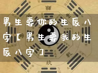 男生要你的生辰八字【男生要我的生辰八字】_https://www.dao-sheng-yuan.com_八字_第1张