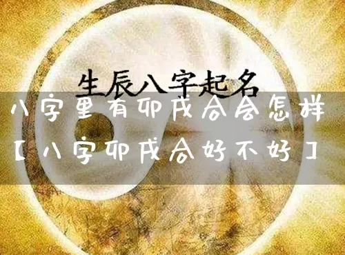 八字里有卯戌合会怎样【八字卯戌合好不好】_https://www.dao-sheng-yuan.com_风水_第1张