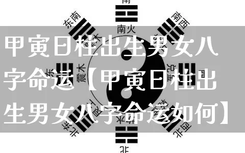 甲寅日柱出生男女八字命运【甲寅日柱出生男女八字命运如何】_https://www.dao-sheng-yuan.com_八字_第1张