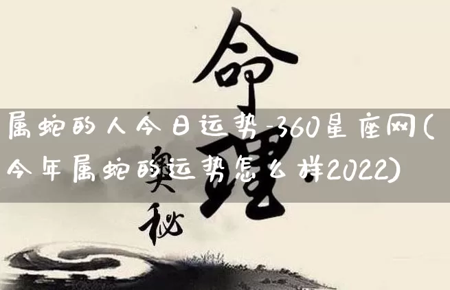 属蛇的人今日运势-360星座网(今年属蛇的运势怎么样2022)_https://www.dao-sheng-yuan.com_起名_第1张