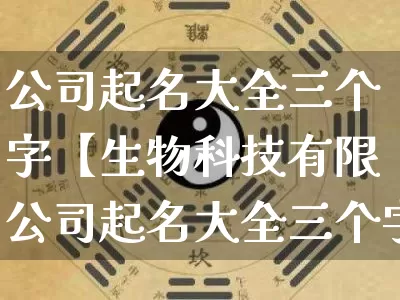 公司起名大全三个字【生物科技有限公司起名大全三个字】_https://www.dao-sheng-yuan.com_起名_第1张