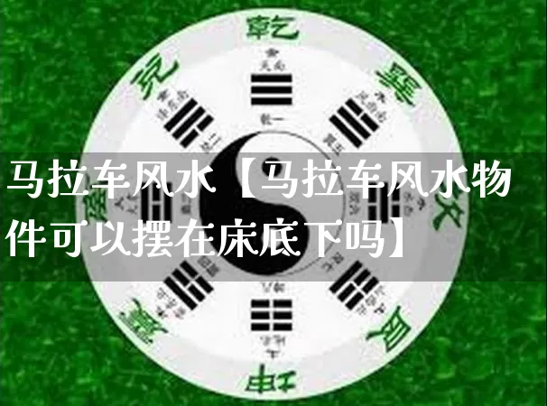 马拉车风水【马拉车风水物件可以摆在床底下吗】_https://www.dao-sheng-yuan.com_风水_第1张