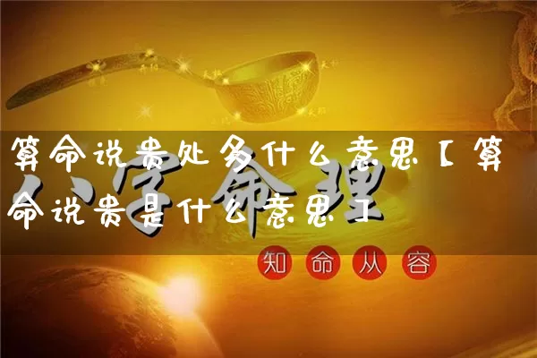 算命说贵处多什么意思【算命说贵是什么意思】_https://www.dao-sheng-yuan.com_算命_第1张