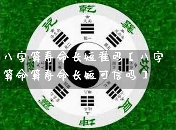 八字算寿命长短准吗【八字算命算寿命长短可信吗】_https://www.dao-sheng-yuan.com_八字_第1张