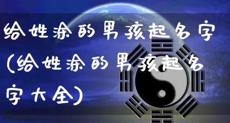 给姓涂的男孩起名字(给姓涂的男孩起名字大全)_https://www.dao-sheng-yuan.com_起名_第1张