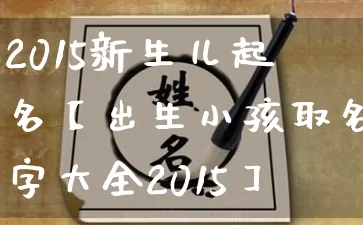 2015新生儿起名【出生小孩取名字大全2015】_https://www.dao-sheng-yuan.com_八字_第1张