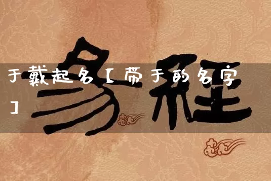 于戴起名【带于的名字】_https://www.dao-sheng-yuan.com_起名_第1张