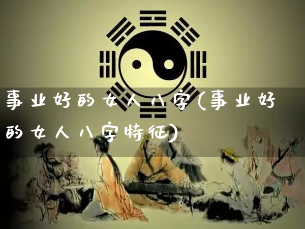 事业好的女人八字(事业好的女人八字特征)_https://www.dao-sheng-yuan.com_八字_第1张