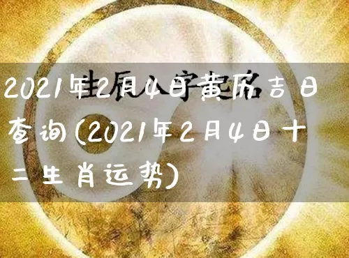 2021年2月4日黄历吉日查询(2021年2月4日十二生肖运势)_https://www.dao-sheng-yuan.com_风水_第1张