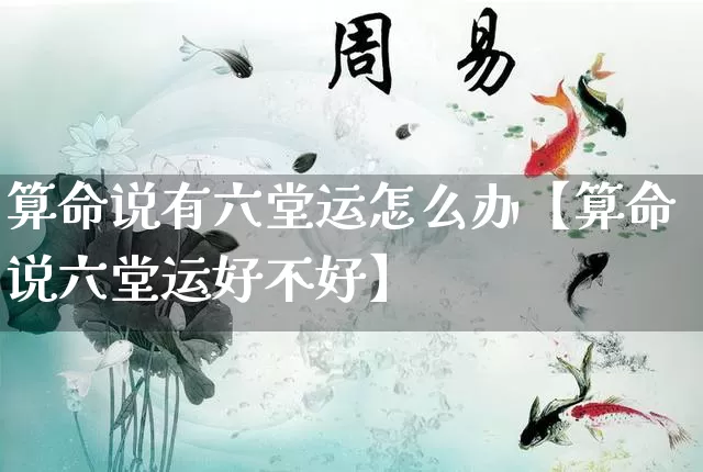 算命说有六堂运怎么办【算命说六堂运好不好】_https://www.dao-sheng-yuan.com_周公解梦_第1张