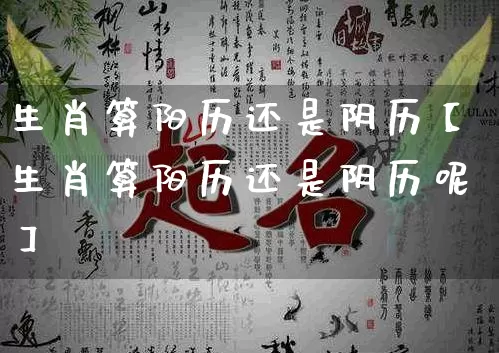 生肖算阳历还是阴历【生肖算阳历还是阴历呢】_https://www.dao-sheng-yuan.com_易经_第1张