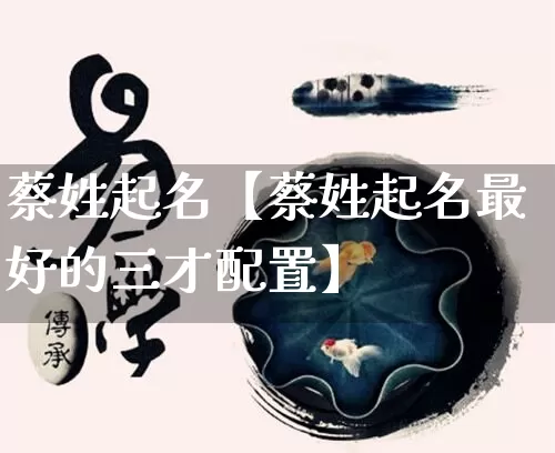 蔡姓起名【蔡姓起名最好的三才配置】_https://www.dao-sheng-yuan.com_生肖属相_第1张