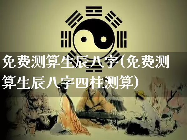 免费测算生辰八字(免费测算生辰八字四柱测算)_https://www.dao-sheng-yuan.com_周公解梦_第1张