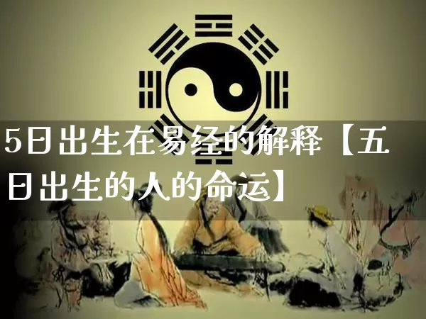 5日出生在易经的解释【五日出生的人的命运】_https://www.dao-sheng-yuan.com_十二星座_第1张