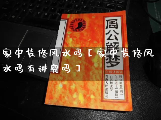 家中装修风水吗【家中装修风水吗有讲究吗】_https://www.dao-sheng-yuan.com_风水_第1张