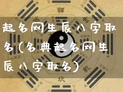 起名网生辰八字取名(名典起名网生辰八字取名)_https://www.dao-sheng-yuan.com_易经_第1张