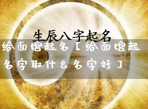 给面馆起名【给面馆起名字取什么名字好】_https://www.dao-sheng-yuan.com_起名_第1张