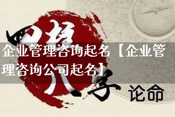 企业管理咨询起名【企业管理咨询公司起名】_https://www.dao-sheng-yuan.com_起名_第1张