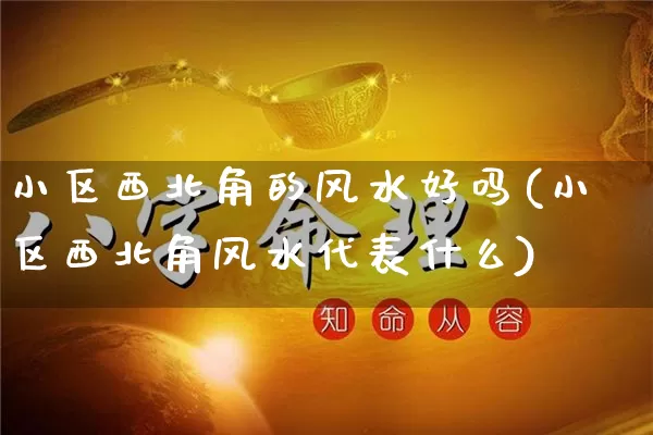 小区西北角的风水好吗(小区西北角风水代表什么)_https://www.dao-sheng-yuan.com_风水_第1张