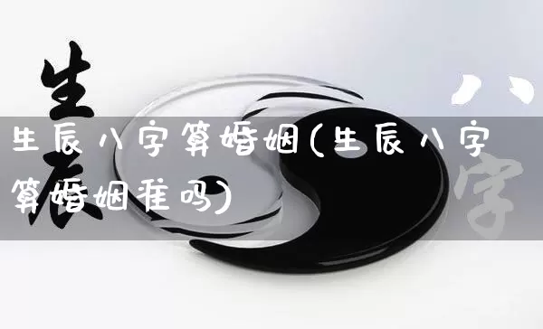 生辰八字算婚姻(生辰八字算婚姻准吗)_https://www.dao-sheng-yuan.com_起名_第1张