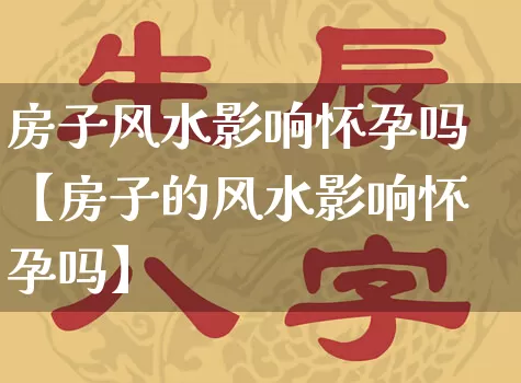 房子风水影响怀孕吗【房子的风水影响怀孕吗】_https://www.dao-sheng-yuan.com_起名_第1张