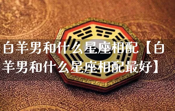 白羊男和什么星座相配【白羊男和什么星座相配最好】_https://www.dao-sheng-yuan.com_十二星座_第1张