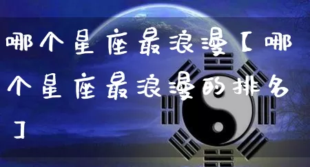 哪个星座最浪漫【哪个星座最浪漫的排名】_https://www.dao-sheng-yuan.com_十二星座_第1张