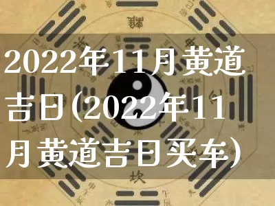 2022年11月黄道吉日(2022年11月黄道吉日买车)_https://www.dao-sheng-yuan.com_易经_第1张