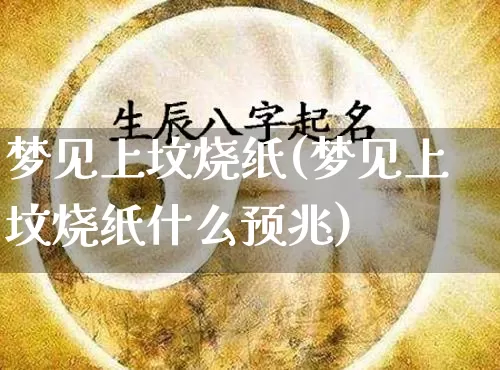 梦见上坟烧纸(梦见上坟烧纸什么预兆)_https://www.dao-sheng-yuan.com_易经_第1张