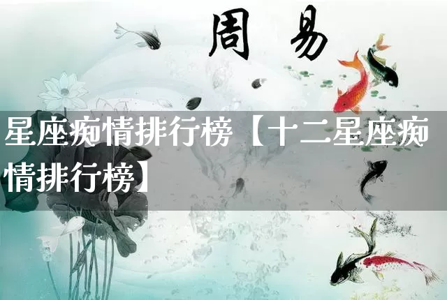 星座痴情排行榜【十二星座痴情排行榜】_https://www.dao-sheng-yuan.com_八字_第1张