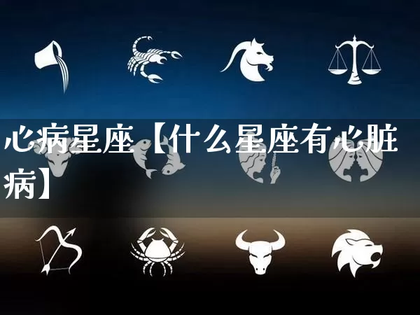 心病星座【什么星座有心脏病】_https://www.dao-sheng-yuan.com_十二星座_第1张