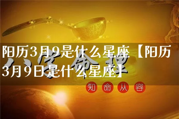 阳历3月9是什么星座【阳历3月9日是什么星座】_https://www.dao-sheng-yuan.com_十二星座_第1张