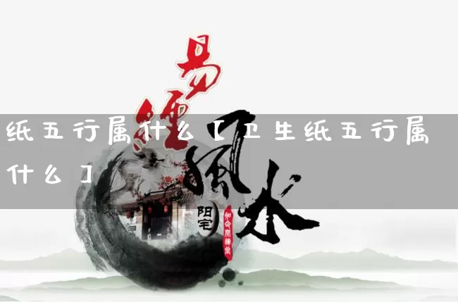 纸五行属什么【卫生纸五行属什么】_https://www.dao-sheng-yuan.com_五行_第1张